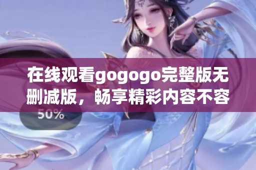 在线观看gogogo完整版无删减版，畅享精彩内容不容错过