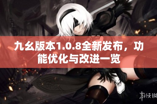 九幺版本1.0.8全新发布，功能优化与改进一览