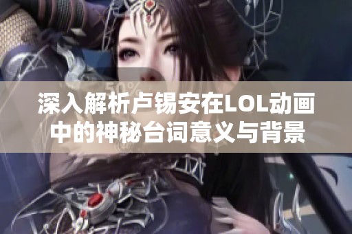 深入解析卢锡安在LOL动画中的神秘台词意义与背景