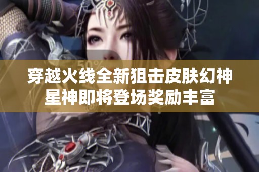 穿越火线全新狙击皮肤幻神星神即将登场奖励丰富