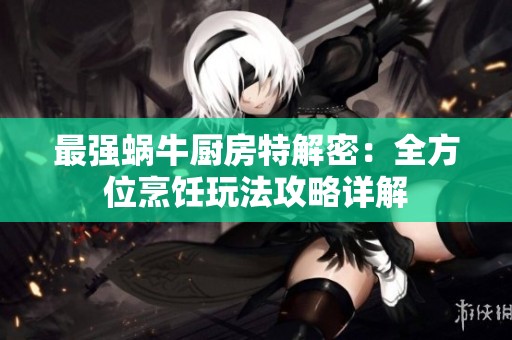 最强蜗牛厨房特解密：全方位烹饪玩法攻略详解