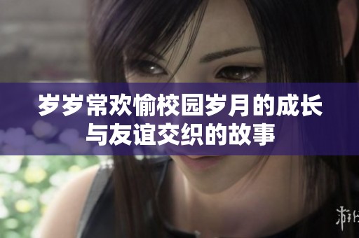 岁岁常欢愉校园岁月的成长与友谊交织的故事