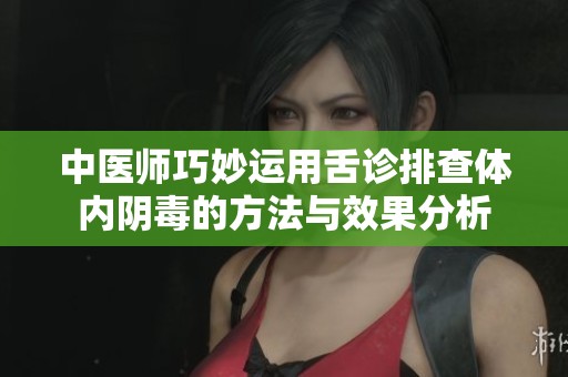 中医师巧妙运用舌诊排查体内阴毒的方法与效果分析