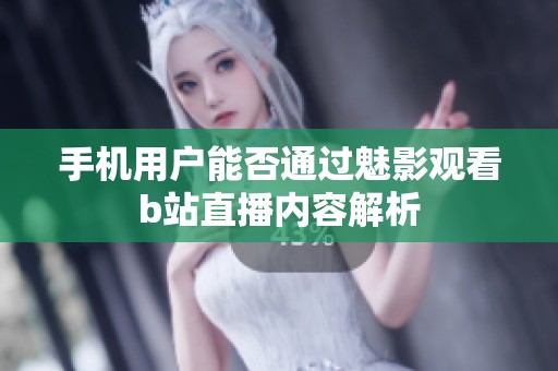 手机用户能否通过魅影观看b站直播内容解析