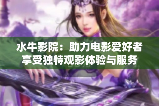 水牛影院：助力电影爱好者享受独特观影体验与服务
