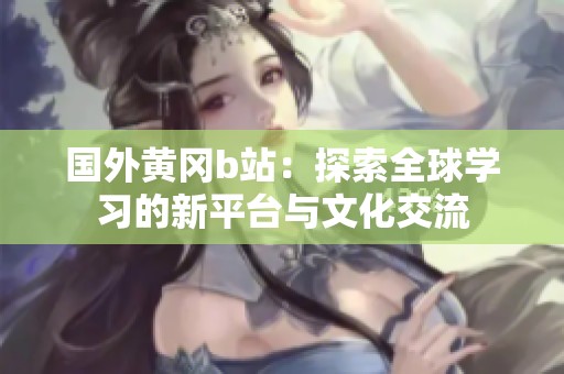 国外黄冈b站：探索全球学习的新平台与文化交流
