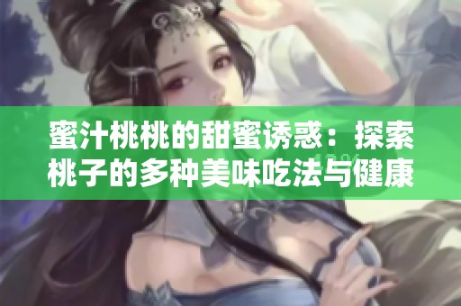 蜜汁桃桃的甜蜜诱惑：探索桃子的多种美味吃法与健康益处