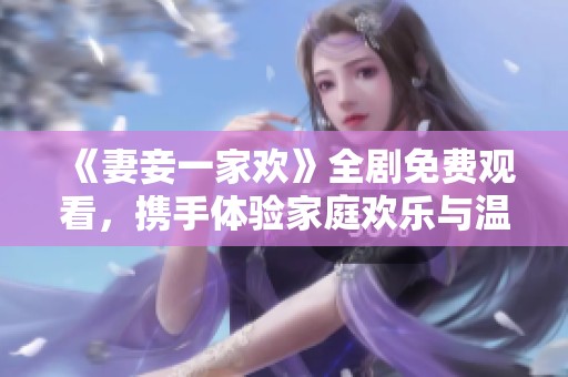 《妻妾一家欢》全剧免费观看，携手体验家庭欢乐与温情