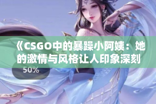 《CSGO中的暴躁小阿姨：她的激情与风格让人印象深刻》