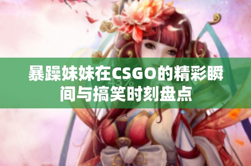 暴躁妹妹在CSGO的精彩瞬间与搞笑时刻盘点