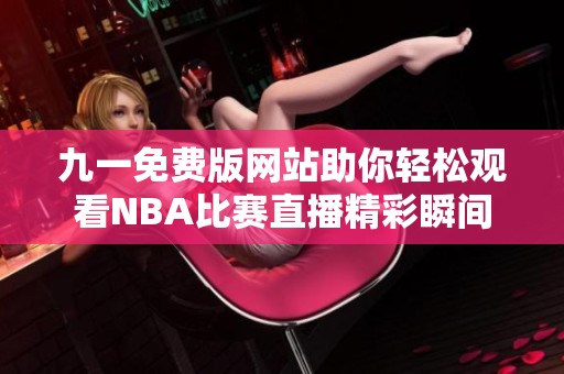 九一免费版网站助你轻松观看NBA比赛直播精彩瞬间