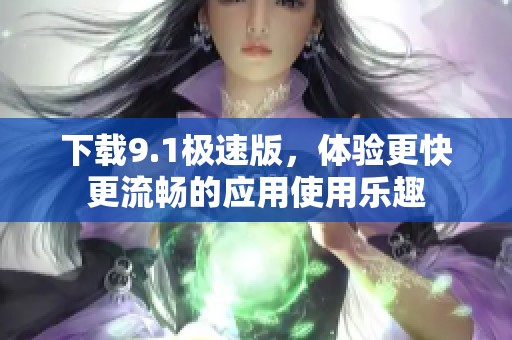 下载9.1极速版，体验更快更流畅的应用使用乐趣