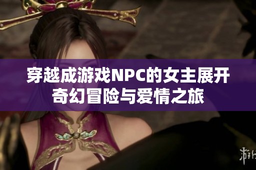 穿越成游戏NPC的女主展开奇幻冒险与爱情之旅