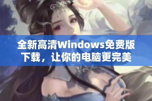 全新高清Windows免费版下载，让你的电脑更完美