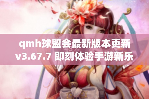qmh球盟会最新版本更新v3.67.7 即刻体验手游新乐趣