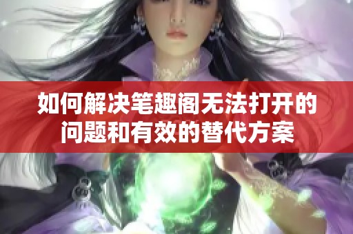 如何解决笔趣阁无法打开的问题和有效的替代方案