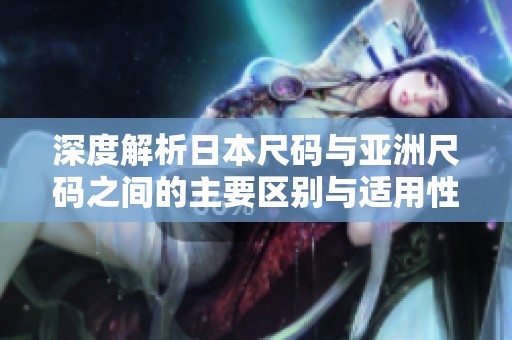 深度解析日本尺码与亚洲尺码之间的主要区别与适用性
