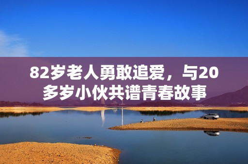 82岁老人勇敢追爱，与20多岁小伙共谱青春故事