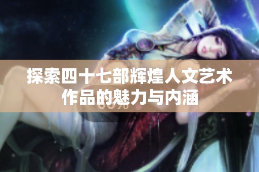 探索四十七部辉煌人文艺术作品的魅力与内涵