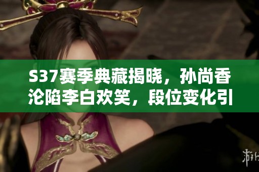 S37赛季典藏揭晓，孙尚香沦陷李白欢笑，段位变化引热议