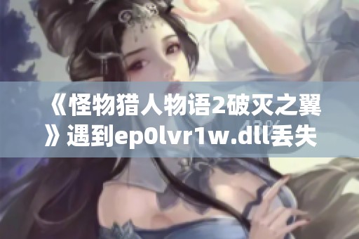 《怪物猎人物语2破灭之翼》遇到ep0lvr1w.dll丢失问题的处理办法解析