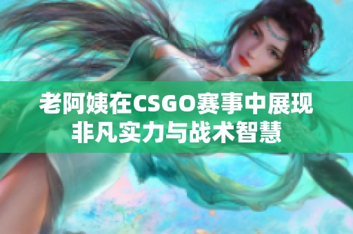 老阿姨在CSGO赛事中展现非凡实力与战术智慧