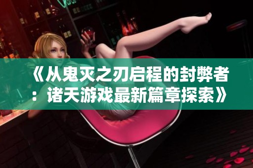 《从鬼灭之刃启程的封弊者：诸天游戏最新篇章探索》