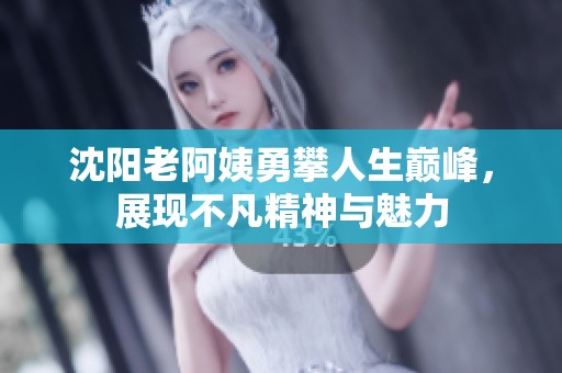 沈阳老阿姨勇攀人生巅峰，展现不凡精神与魅力