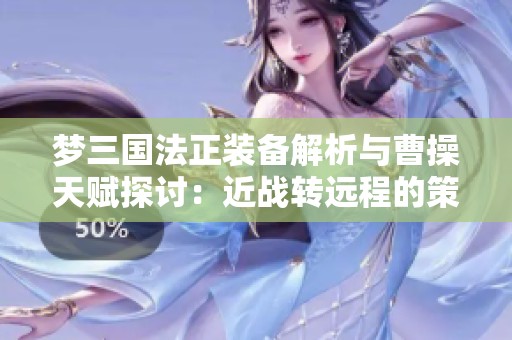 梦三国法正装备解析与曹操天赋探讨：近战转远程的策略与技巧