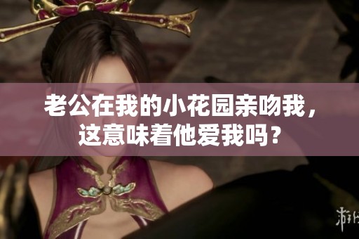 老公在我的小花园亲吻我，这意味着他爱我吗？