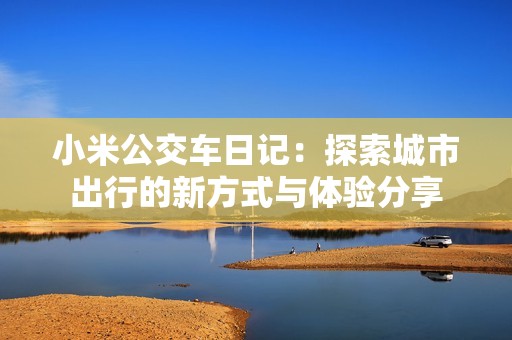 小米公交车日记：探索城市出行的新方式与体验分享
