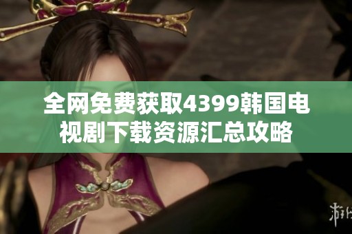 全网免费获取4399韩国电视剧下载资源汇总攻略