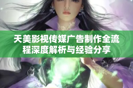 天美影视传媒广告制作全流程深度解析与经验分享