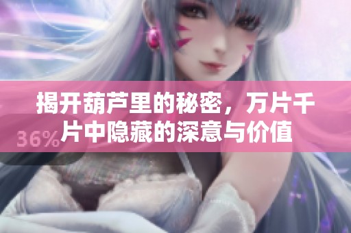揭开葫芦里的秘密，万片千片中隐藏的深意与价值