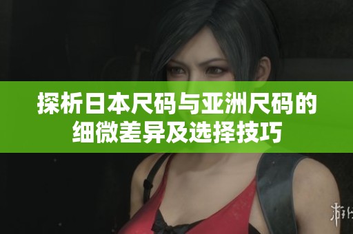 探析日本尺码与亚洲尺码的细微差异及选择技巧