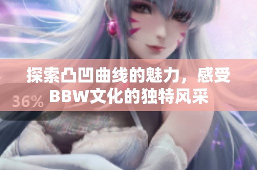 探索凸凹曲线的魅力，感受BBW文化的独特风采