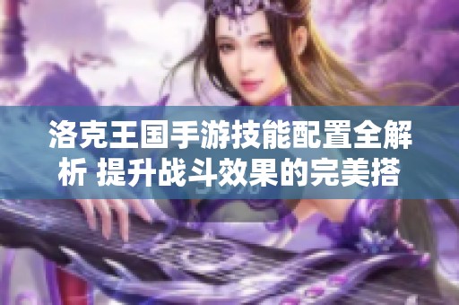 洛克王国手游技能配置全解析 提升战斗效果的完美搭配推荐