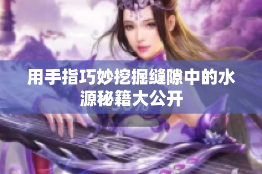 用手指巧妙挖掘缝隙中的水源秘籍大公开