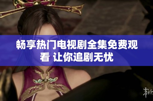 畅享热门电视剧全集免费观看 让你追剧无忧