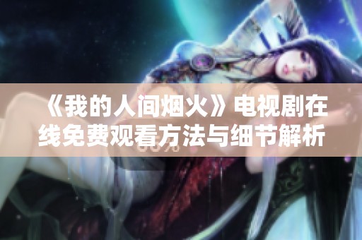《我的人间烟火》电视剧在线免费观看方法与细节解析