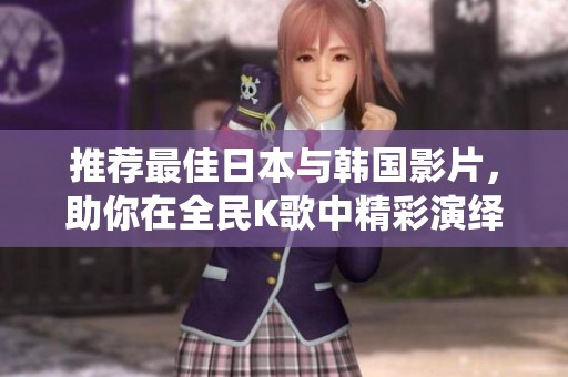 推荐最佳日本与韩国影片，助你在全民K歌中精彩演绎