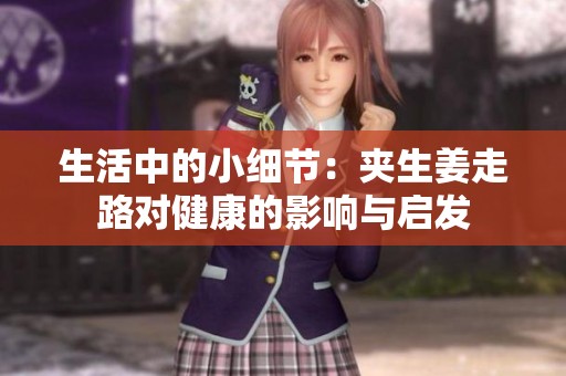 生活中的小细节：夹生姜走路对健康的影响与启发