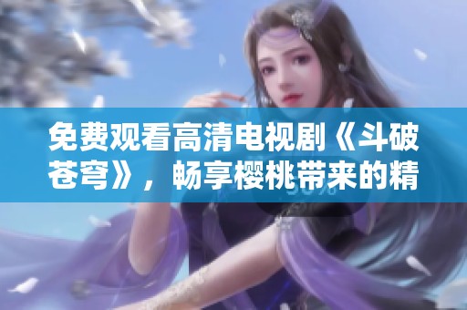 免费观看高清电视剧《斗破苍穹》，畅享樱桃带来的精彩瞬间