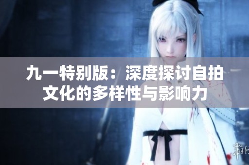 九一特别版：深度探讨自拍文化的多样性与影响力