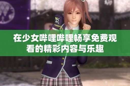 在少女哔哩哔哩畅享免费观看的精彩内容与乐趣