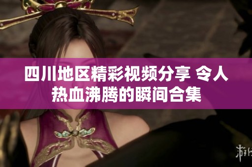 四川地区精彩视频分享 令人热血沸腾的瞬间合集