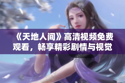 《天地人间》高清视频免费观看，畅享精彩剧情与视觉盛宴