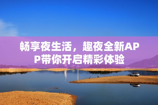 畅享夜生活，趣夜全新APP带你开启精彩体验