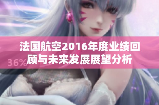 法国航空2016年度业绩回顾与未来发展展望分析