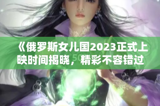《俄罗斯女儿国2023正式上映时间揭晓，精彩不容错过》